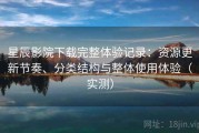 星辰影院下载完整体验记录：资源更新节奏、分类结构与整体使用体验（实测）
