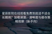 星辰影院在线观看免费到底适不适合长期用？加载速度、清晰度与缓存策略观察（新手向）