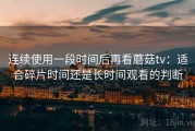 连续使用一段时间后再看蘑菇tv：适合碎片时间还是长时间观看的判断
