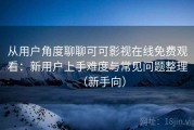 从用户角度聊聊可可影视在线免费观看：新用户上手难度与常见问题整理（新手向）