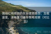 围绕红桃视频的实际使用感想：加载速度、清晰度与缓存策略观察（对比后）