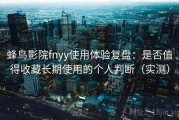 蜂鸟影院fnyy使用体验复盘：是否值得收藏长期使用的个人判断（实测）