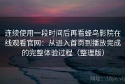 连续使用一段时间后再看蜂鸟影院在线观看官网：从进入首页到播放完成的完整体验过程（整理版）