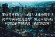 围绕茶杯狐cupfox努力让找电影变得简单的实际使用感想：常见问题与应对方式的整理记录（稳定性观察）