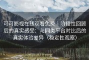 可可影视在线观看免费｜阶段性回顾后的真实感受：与同类平台对比后的真实体验差异（稳定性观察）