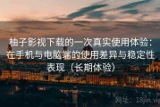 柚子影视下载的一次真实使用体验：在手机与电脑端的使用差异与稳定性表现（长期体验）