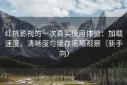 红桃影视的一次真实使用体验：加载速度、清晰度与缓存策略观察（新手向）