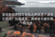 星辰影院在线观看私人到底适不适合长期用？加载速度、清晰度与缓存策略观察