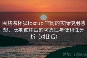 围绕茶杯狐foxcup 官网的实际使用感想：长期使用后的可靠性与便利性分析（对比后）