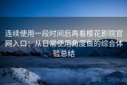 连续使用一段时间后再看樱花影院官网入口：从日常使用角度做的综合体验总结