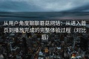 从用户角度聊聊蘑菇网站：从进入首页到播放完成的完整体验过程（对比后）