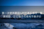 第一次使用蘑菇tv时的真实感受：整体观感、交互细节与使用节奏评价