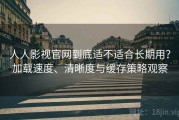 人人影视官网到底适不适合长期用？加载速度、清晰度与缓存策略观察