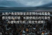 从用户角度聊聊星辰影院在线观看免费完整版视频：长期使用后的可靠性与便利性分析（稳定性观察）