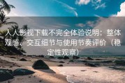 人人影视下载不完全体验说明：整体观感、交互细节与使用节奏评价（稳定性观察）