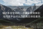 柚子影视官网的一次真实使用体验：与同类平台对比后的真实体验差异