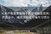 从用户角度聊聊柚子影视电脑版官网：界面设计、播放流畅度与操作习惯分析