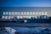 茶杯狐官网在线观看使用体验复盘：界面设计、播放流畅度与操作习惯分析