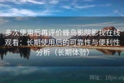 多次使用后再评价蜂鸟影院影视在线观看：长期使用后的可靠性与便利性分析（长期体验）