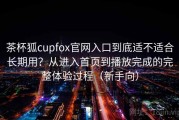 茶杯狐cupfox官网入口到底适不适合长期用？从进入首页到播放完成的完整体验过程（新手向）
