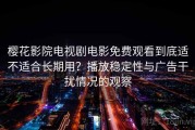 樱花影院电视剧电影免费观看到底适不适合长期用？播放稳定性与广告干扰情况的观察