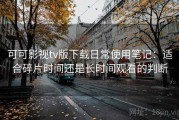 可可影视tv版下载日常使用笔记：适合碎片时间还是长时间观看的判断
