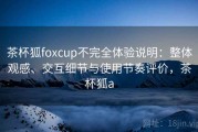 茶杯狐foxcup不完全体验说明：整体观感、交互细节与使用节奏评价，茶杯狐a