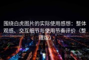 围绕白虎图片的实际使用感想：整体观感、交互细节与使用节奏评价（整理版）