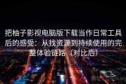 把柚子影视电脑版下载当作日常工具后的感受：从找资源到持续使用的完整体验链路（对比后）