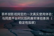 茶杯胡影视网官的一次真实使用体验：与同类平台对比后的真实体验差异（稳定性观察）
