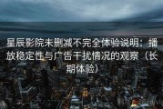 星辰影院未删减不完全体验说明：播放稳定性与广告干扰情况的观察（长期体验）