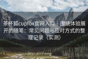 茶杯狐cupfox官网入口｜围绕体验展开的随笔：常见问题与应对方式的整理记录（实测）