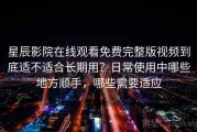 星辰影院在线观看免费完整版视频到底适不适合长期用？日常使用中哪些地方顺手，哪些需要适应