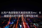 从用户角度聊聊天美密桃果冻mv：长期使用后的可靠性与便利性分析