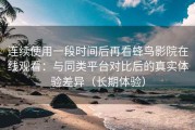 连续使用一段时间后再看蜂鸟影院在线观看：与同类平台对比后的真实体验差异（长期体验）