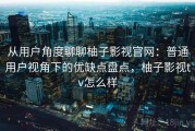 从用户角度聊聊柚子影视官网：普通用户视角下的优缺点盘点，柚子影视tv怎么样