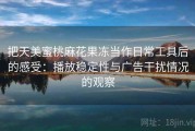 把天美蜜桃麻花果冻当作日常工具后的感受：播放稳定性与广告干扰情况的观察
