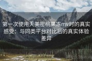 第一次使用天美密桃果冻mv时的真实感受：与同类平台对比后的真实体验差异