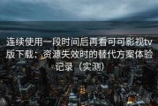连续使用一段时间后再看可可影视tv版下载：资源失效时的替代方案体验记录（实测）
