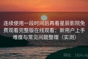 连续使用一段时间后再看星辰影院免费观看完整版在线观看：新用户上手难度与常见问题整理（实测）