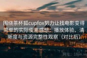 围绕茶杯狐cupfox努力让找电影变得简单的实际使用感想：播放体验、清晰度与资源完整性观察（对比后）