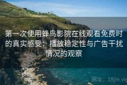 第一次使用蜂鸟影院在线观看免费时的真实感受：播放稳定性与广告干扰情况的观察