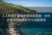人人影视字幕组使用体验复盘：长时间使用后的稳定性与加载表现