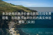 多次使用后再评价蜂鸟影院在线免费观看：与同类平台对比后的真实体验差异（实测）