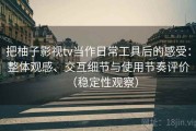 把柚子影视tv当作日常工具后的感受：整体观感、交互细节与使用节奏评价（稳定性观察）
