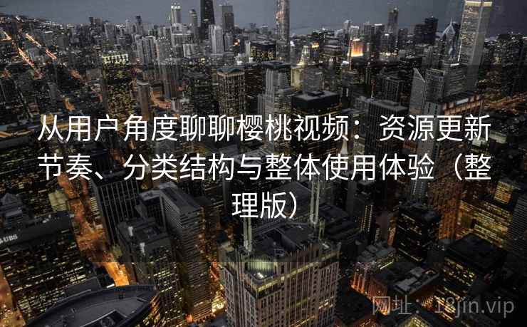 从用户角度聊聊樱桃视频:资源更新节奏、分类结构与整体使用体验(整理版) 从用户角度聊聊樱桃视频:资源更新节奏、分类结构与整体使用体验(整理版)