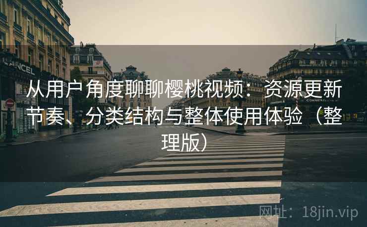 从用户角度聊聊樱桃视频:资源更新节奏、分类结构与整体使用体验(整理版) 从用户角度聊聊樱桃视频:资源更新节奏、分类结构与整体使用体验(整理版)