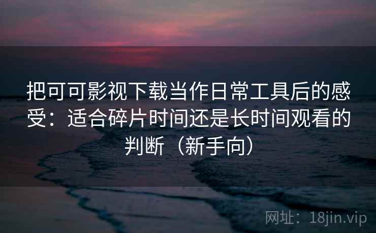 把可可影视下载当作日常工具后的感受：适合碎片时间还是长时间观看的判断（新手向）