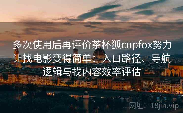 多次使用后再评价茶杯狐cupfox努力让找电影变得简单：入口路径、导航逻辑与找内容效率评估
