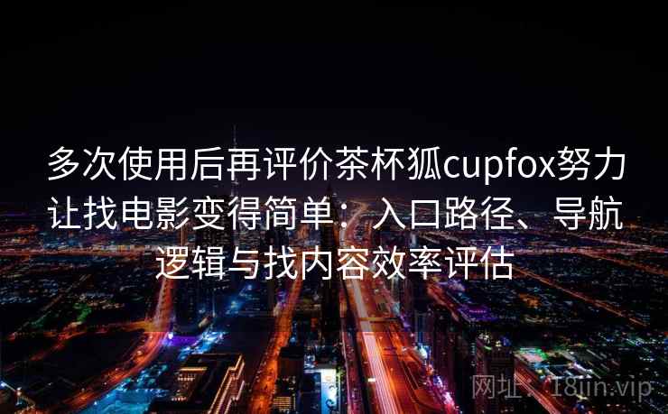 多次使用后再评价茶杯狐cupfox努力让找电影变得简单：入口路径、导航逻辑与找内容效率评估